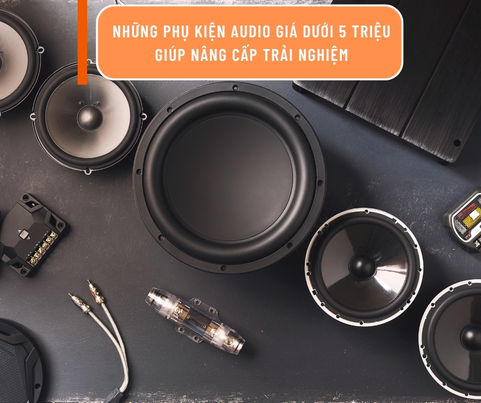 Những phụ kiện audio giá dưới 5 triệu giúp nâng cấp trải nghiệm