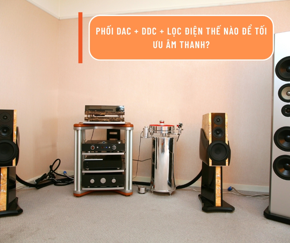 Phối DAC + DDC + lọc điện thế nào để tối ưu âm thanh?